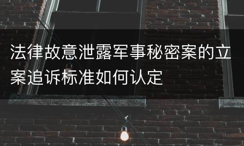 法律故意泄露军事秘密案的立案追诉标准如何认定