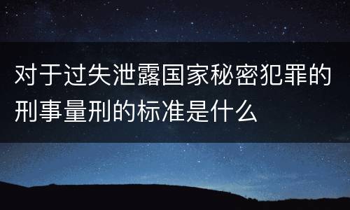 对于过失泄露国家秘密犯罪的刑事量刑的标准是什么
