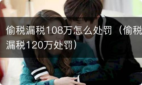 偷税漏税108万怎么处罚（偷税漏税120万处罚）
