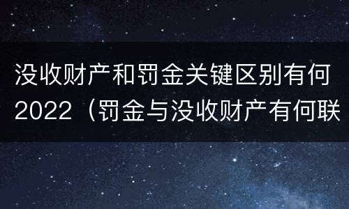 没收财产和罚金关键区别有何2022（罚金与没收财产有何联系和区别?）