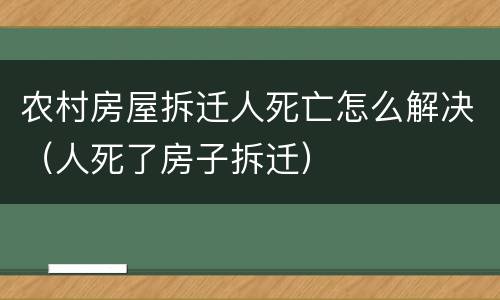 农村房屋拆迁人死亡怎么解决（人死了房子拆迁）