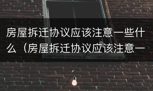 房屋拆迁协议应该注意一些什么（房屋拆迁协议应该注意一些什么问题）