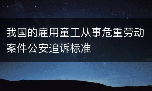 我国的雇用童工从事危重劳动案件公安追诉标准