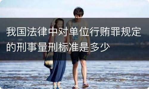 我国法律中对单位行贿罪规定的刑事量刑标准是多少