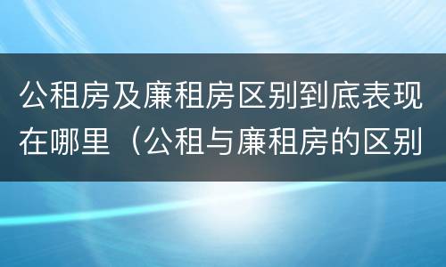 公租房及廉租房区别到底表现在哪里（公租与廉租房的区别是什么）
