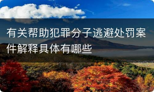 有关帮助犯罪分子逃避处罚案件解释具体有哪些