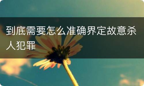 到底需要怎么准确界定故意杀人犯罪