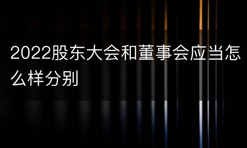 2022股东大会和董事会应当怎么样分别