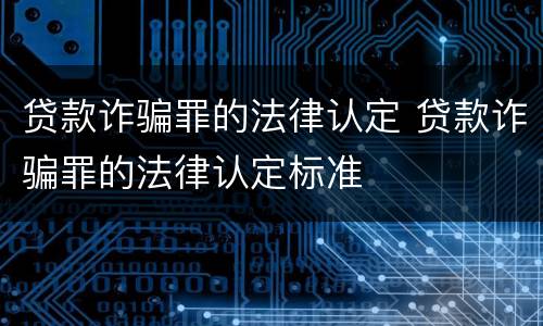 贷款诈骗罪的法律认定 贷款诈骗罪的法律认定标准