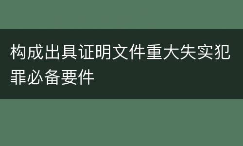 构成出具证明文件重大失实犯罪必备要件