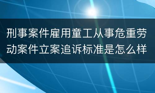 刑事案件雇用童工从事危重劳动案件立案追诉标准是怎么样规定