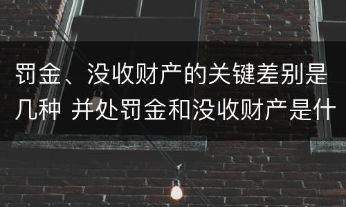罚金、没收财产的关键差别是几种 并处罚金和没收财产是什么意思