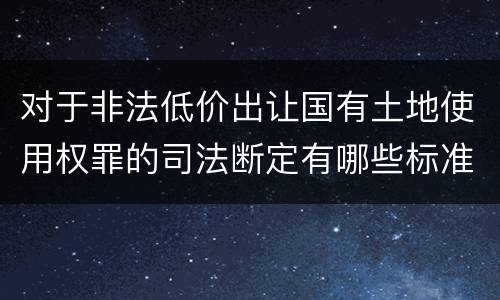 对于非法低价出让国有土地使用权罪的司法断定有哪些标准