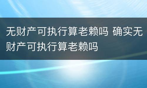 无财产可执行算老赖吗 确实无财产可执行算老赖吗