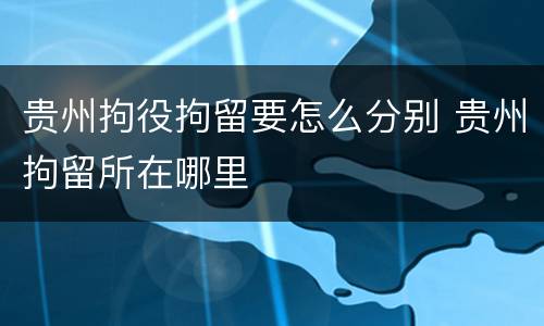 贵州拘役拘留要怎么分别 贵州拘留所在哪里