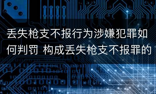 丢失枪支不报行为涉嫌犯罪如何判罚 构成丢失枪支不报罪的行为