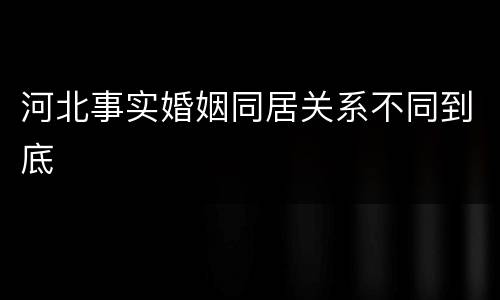 河北事实婚姻同居关系不同到底