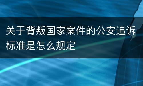 关于背叛国家案件的公安追诉标准是怎么规定