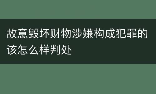 故意毁坏财物涉嫌构成犯罪的该怎么样判处