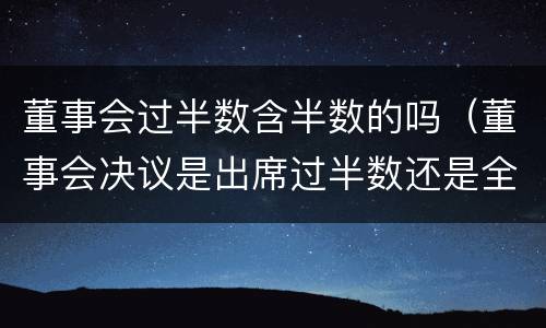 董事会过半数含半数的吗（董事会决议是出席过半数还是全体过半数）