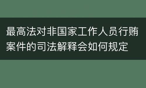 最高法对非国家工作人员行贿案件的司法解释会如何规定
