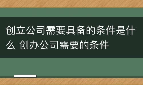 创立公司需要具备的条件是什么 创办公司需要的条件