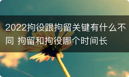 2022拘役跟拘留关键有什么不同 拘留和拘役哪个时间长