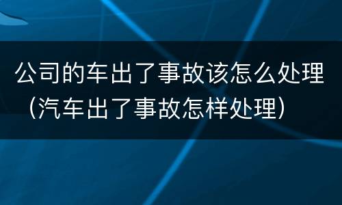 公司的车出了事故该怎么处理（汽车出了事故怎样处理）