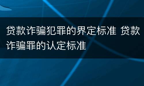 贷款诈骗犯罪的界定标准 贷款诈骗罪的认定标准