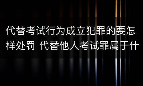 代替考试行为成立犯罪的要怎样处罚 代替他人考试罪属于什么类犯罪