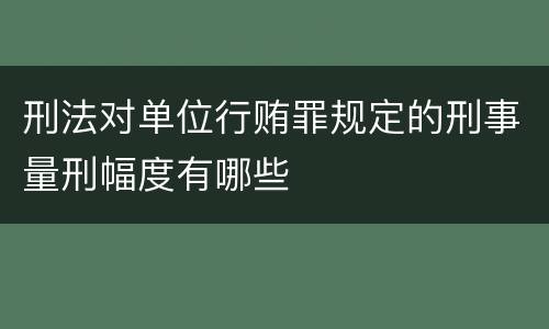 刑法对单位行贿罪规定的刑事量刑幅度有哪些