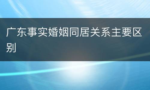 广东事实婚姻同居关系主要区别