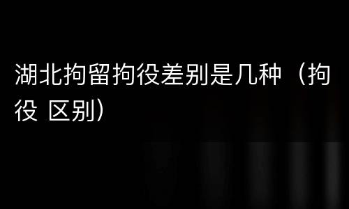 湖北拘留拘役差别是几种（拘役 区别）