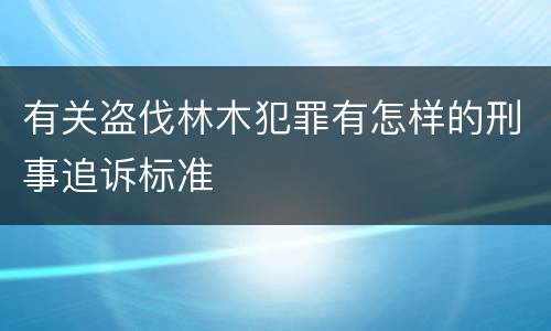 有关盗伐林木犯罪有怎样的刑事追诉标准