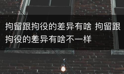 拘留跟拘役的差异有啥 拘留跟拘役的差异有啥不一样