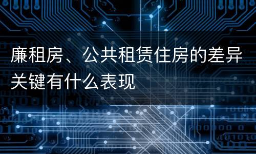 廉租房、公共租赁住房的差异关键有什么表现