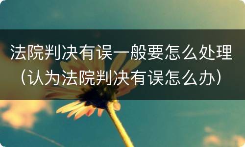 法院判决有误一般要怎么处理（认为法院判决有误怎么办）