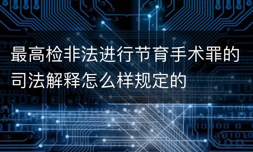 最高检非法进行节育手术罪的司法解释怎么样规定的