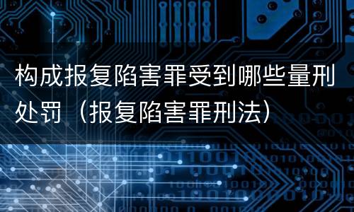 构成报复陷害罪受到哪些量刑处罚（报复陷害罪刑法）