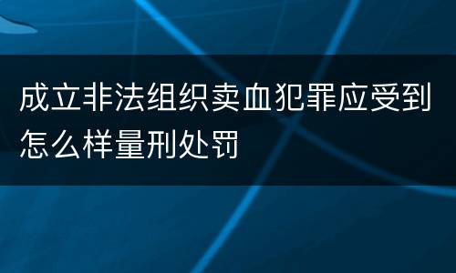 成立非法组织卖血犯罪应受到怎么样量刑处罚