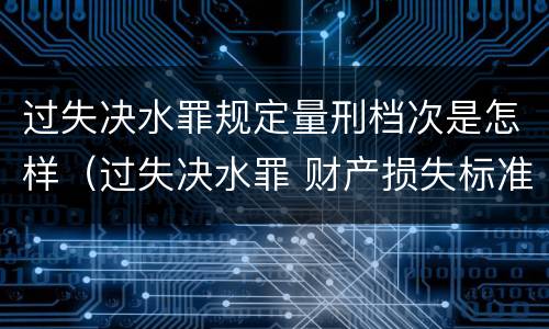 过失决水罪规定量刑档次是怎样（过失决水罪 财产损失标准）
