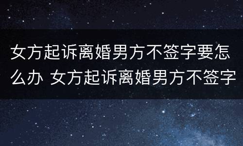 女方起诉离婚男方不签字要怎么办 女方起诉离婚男方不签字要怎么办理