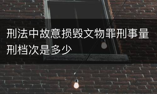 刑法中故意损毁文物罪刑事量刑档次是多少