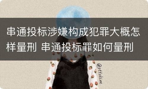 串通投标涉嫌构成犯罪大概怎样量刑 串通投标罪如何量刑