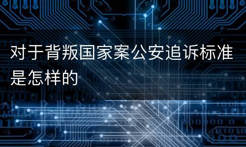 对于背叛国家案公安追诉标准是怎样的