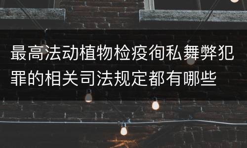 最高法动植物检疫徇私舞弊犯罪的相关司法规定都有哪些