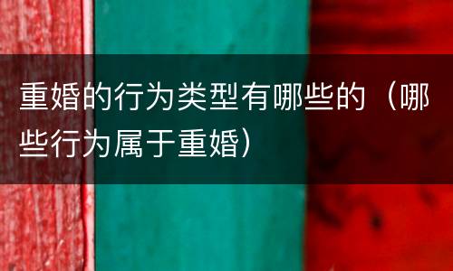 重婚的行为类型有哪些的（哪些行为属于重婚）