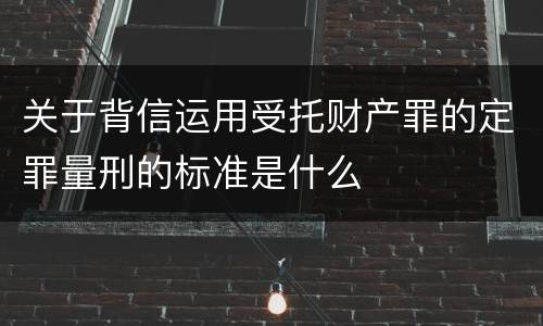 关于背信运用受托财产罪的定罪量刑的标准是什么