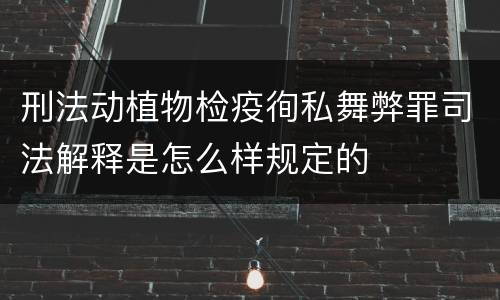 刑法动植物检疫徇私舞弊罪司法解释是怎么样规定的