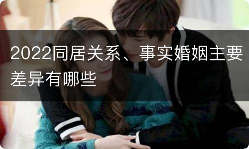 2022同居关系、事实婚姻主要差异有哪些